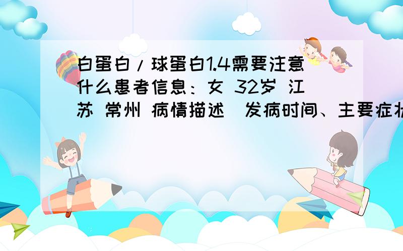 白蛋白/球蛋白1.4需要注意什么患者信息：女 32岁 江苏 常州 病情描述(发病时间、主要症状等)：体检