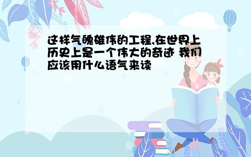 这样气魄雄伟的工程,在世界上历史上是一个伟大的奇迹 我们应该用什么语气来读