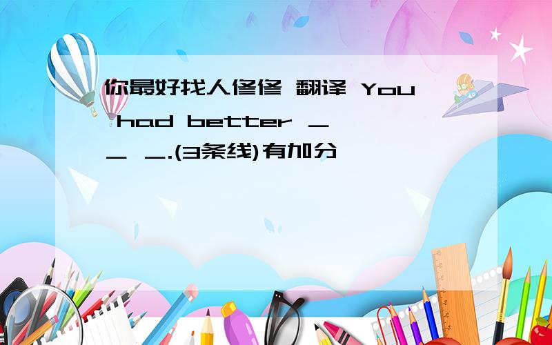 你最好找人修修 翻译 You had better ＿ ＿ ＿.(3条线)有加分