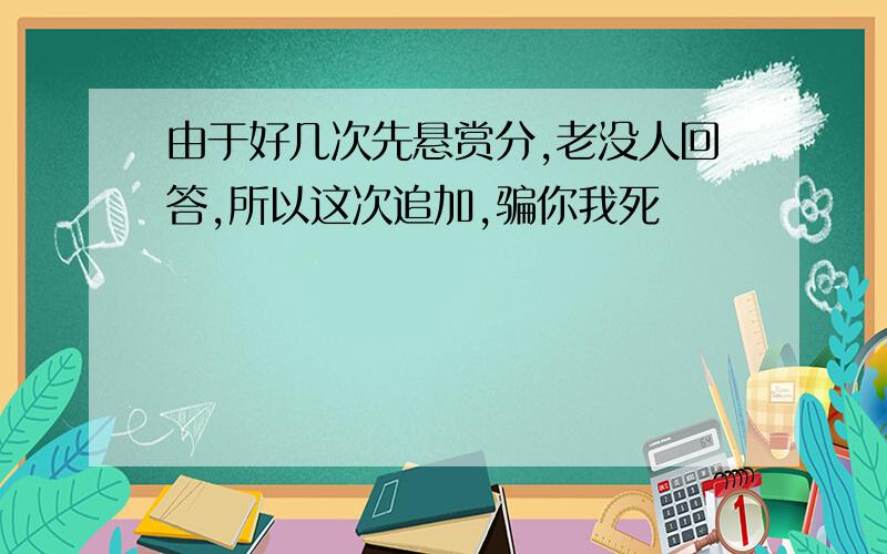 由于好几次先悬赏分,老没人回答,所以这次追加,骗你我死