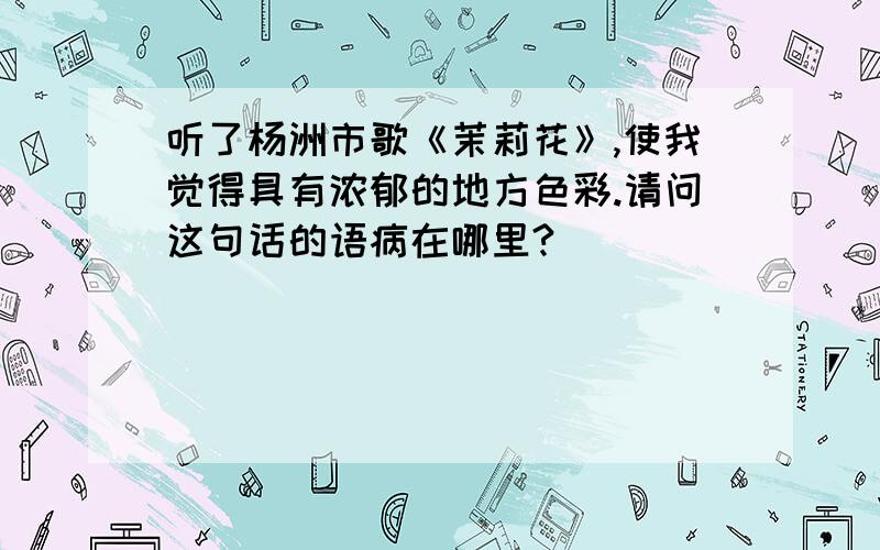 听了杨洲市歌《茉莉花》,使我觉得具有浓郁的地方色彩.请问这句话的语病在哪里?