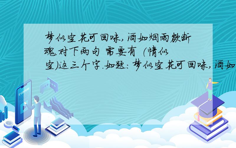 梦似空花可回味,酒如烟雨欲断魂.对下两句 需要有 （情似空）这三个字.如题：梦似空花可回味,酒如烟雨欲断魂.对下两句 需要有 （情似空）这三个字.也可以对上两句 必须有 情似空