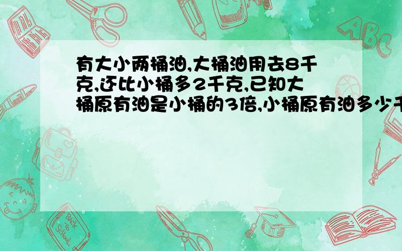 有大小两桶油,大桶油用去8千克,还比小桶多2千克,已知大桶原有油是小桶的3倍,小桶原有油多少千克?请列算式,不要方程!