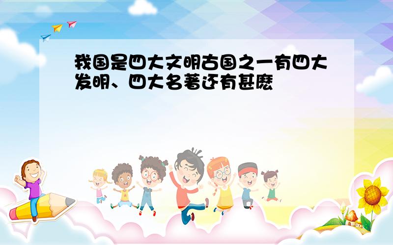 我国是四大文明古国之一有四大发明、四大名著还有甚麽