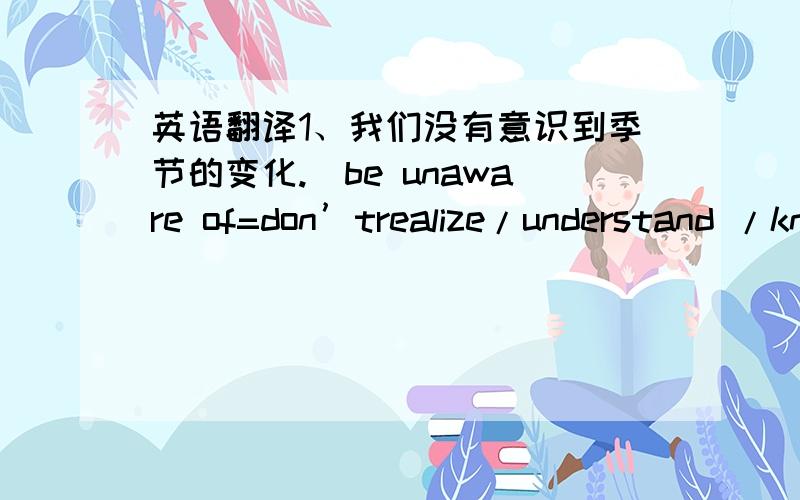 英语翻译1、我们没有意识到季节的变化.（be unaware of=don’trealize/understand /know about）2、他是一个伟大的作家,除此之外他还是一个伟大的艺术家（In addition）3、我们可以用杯子喝茶（三种翻译