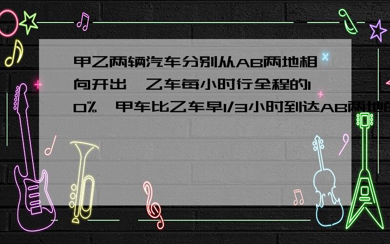 甲乙两辆汽车分别从AB两地相向开出,乙车每小时行全程的10%,甲车比乙车早1/3小时到达AB两地的中点,当乙车到达中点时,甲车有继续向前行驶了25千米到达C点,AB两地相距多少米?