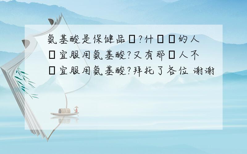 氨基酸是保健品嗎?什麼樣的人適宜服用氨基酸?又有那種人不適宜服用氨基酸?拜托了各位 谢谢