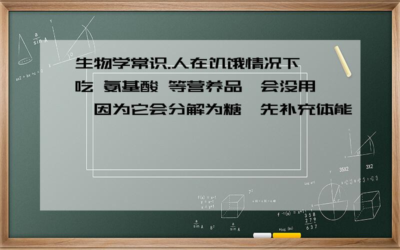 生物学常识.人在饥饿情况下 吃 氨基酸 等营养品,会没用,因为它会分解为糖,先补充体能,