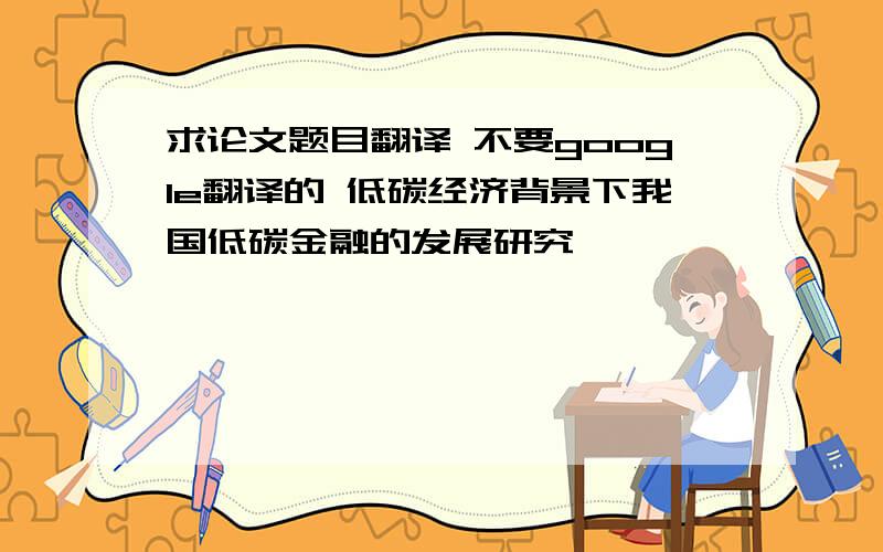 求论文题目翻译 不要google翻译的 低碳经济背景下我国低碳金融的发展研究