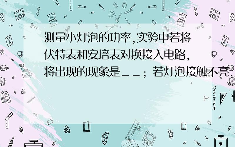 测量小灯泡的功率,实验中若将伏特表和安培表对换接入电路,将出现的现象是__；若灯泡接触不亮,出现的现象是____.