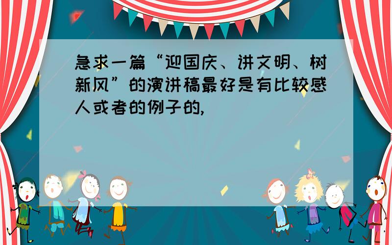 急求一篇“迎国庆、讲文明、树新风”的演讲稿最好是有比较感人或者的例子的,