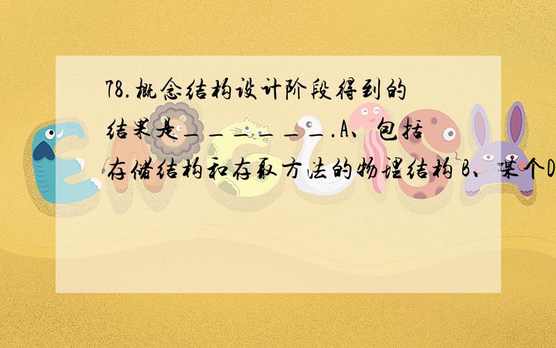 78.概念结构设计阶段得到的结果是______.A、包括存储结构和存取方法的物理结构 B、某个DBMS所支持的数据模型 C、E-R图表示的概念模型 D、数据字典描述的数据需求