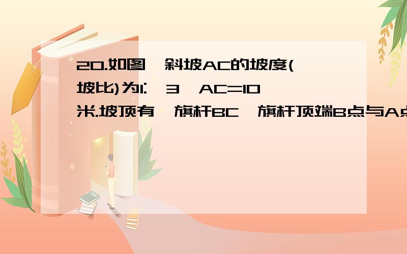 20.如图,斜坡AC的坡度(坡比)为1:√3,AC=10米.坡顶有一旗杆BC,旗杆顶端B点与A点有一条彩带AB相连.AB=14,试求旗杆BC的高度.