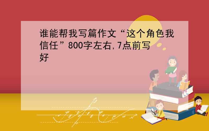 谁能帮我写篇作文“这个角色我信任”800字左右,7点前写好