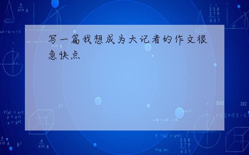 写一篇我想成为大记者的作文很急快点