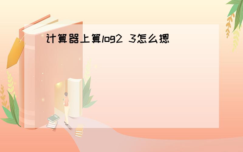 计算器上算log2 3怎么摁