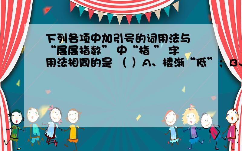 下列各项中加引号的词用法与 “层层指数” 中“指 ” 字用法相同的是 （ ）A、楼渐“低”；B、窗扉皆“洞”开；C、温故而知“新”；D、故又“名”鬼市云