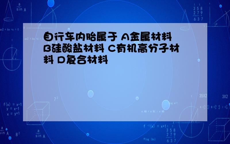 自行车内胎属于 A金属材料 B硅酸盐材料 C有机高分子材料 D复合材料