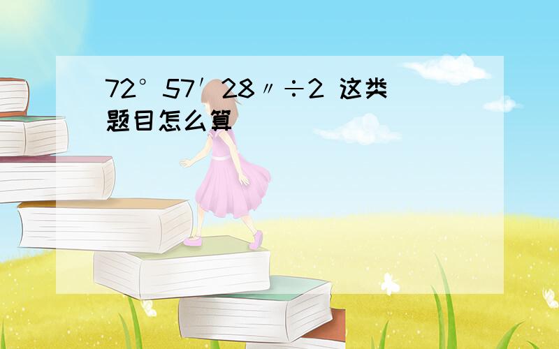 72°57′28〃÷2 这类题目怎么算