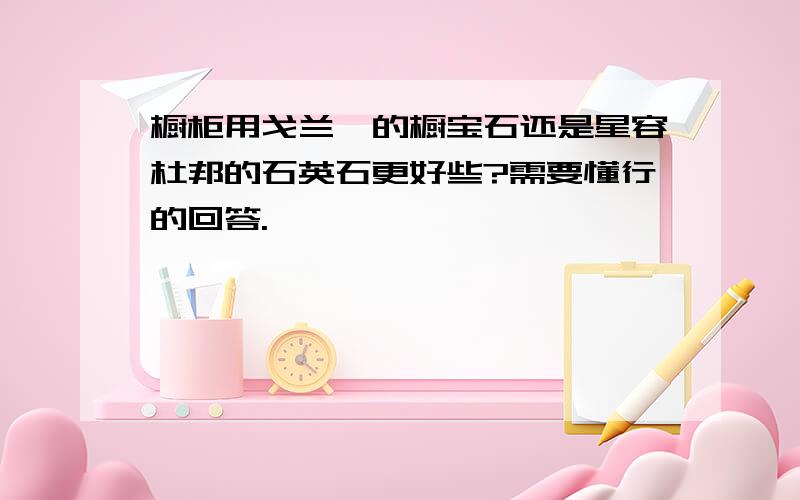 橱柜用戈兰迪的橱宝石还是星容杜邦的石英石更好些?需要懂行的回答.