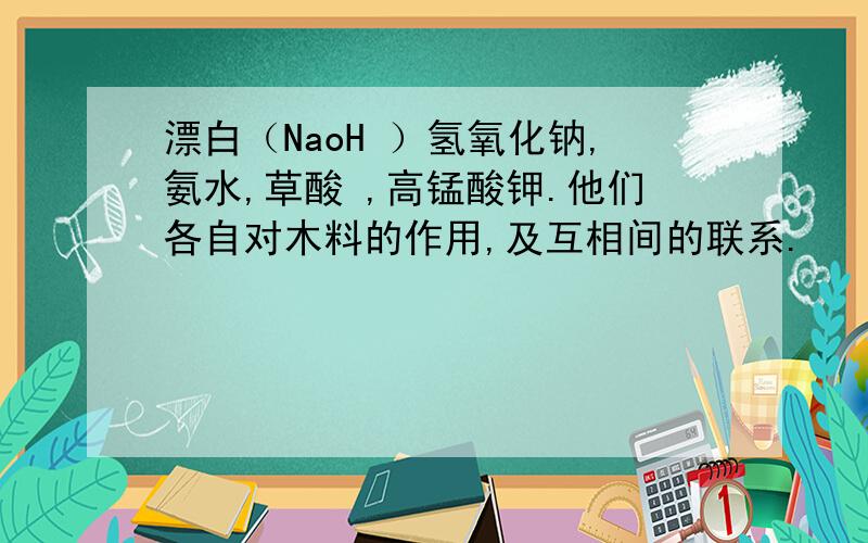 漂白（NaoH ）氢氧化钠,氨水,草酸 ,高锰酸钾.他们各自对木料的作用,及互相间的联系.