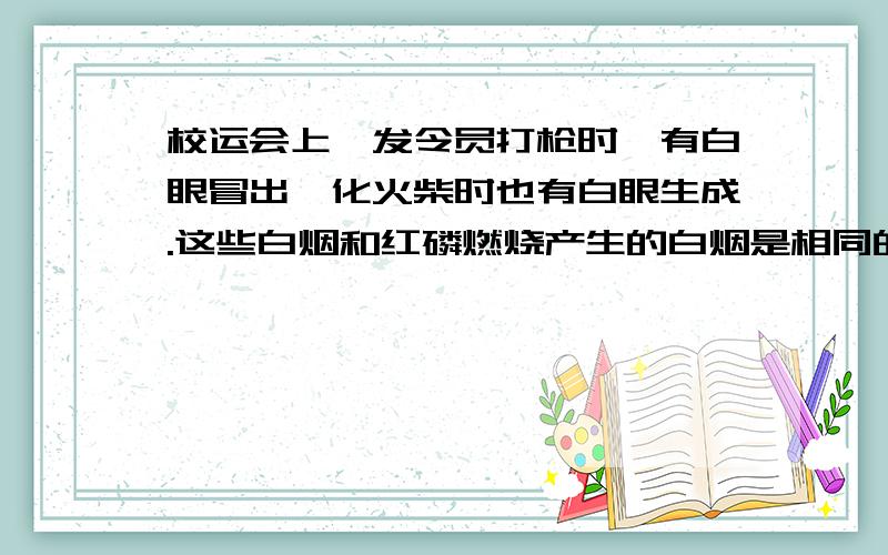 校运会上,发令员打枪时,有白眼冒出,化火柴时也有白眼生成.这些白烟和红磷燃烧产生的白烟是相同的,那是因为___________________________________.