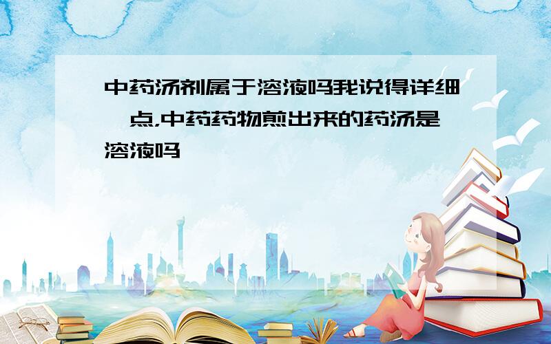 中药汤剂属于溶液吗我说得详细一点，中药药物煎出来的药汤是溶液吗