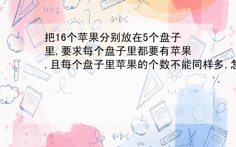 把16个苹果分别放在5个盘子里,要求每个盘子里都要有苹果,且每个盘子里苹果的个数不能同样多,怎样分装