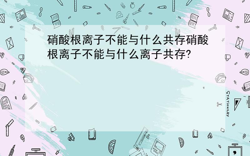 硝酸根离子不能与什么共存硝酸根离子不能与什么离子共存?