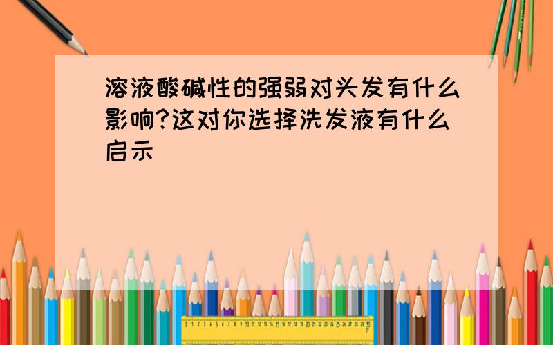 溶液酸碱性的强弱对头发有什么影响?这对你选择洗发液有什么启示