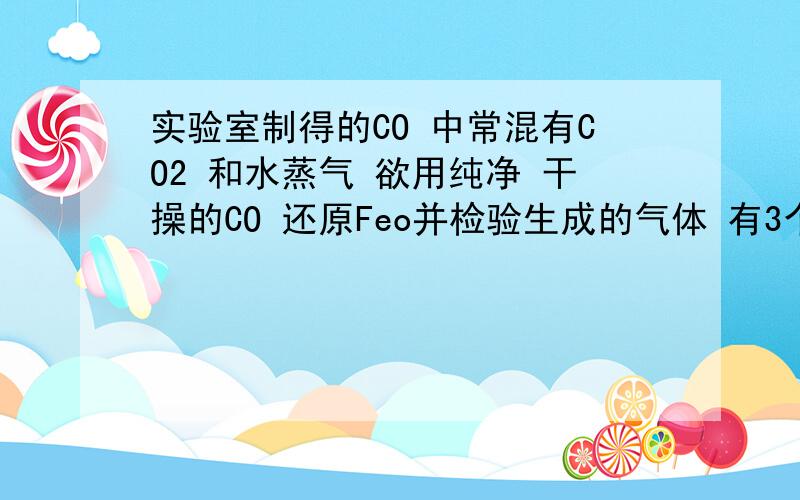 实验室制得的CO 中常混有CO2 和水蒸气 欲用纯净 干操的CO 还原Feo并检验生成的气体 有3个瓶子 分别是A B C 另一个装置里有氧化铁 A中有浓硫酸 B 中有氢氧化钠 C 澄清石灰水 D 氧化铁的装置 问