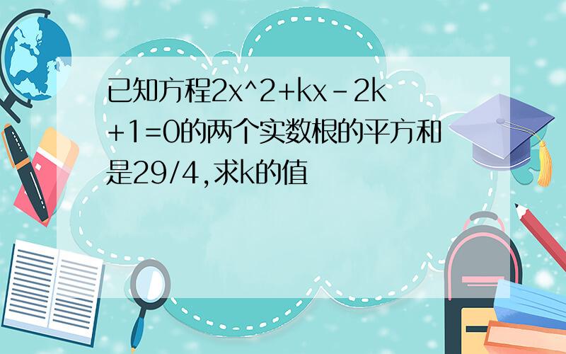 已知方程2x^2+kx-2k+1=0的两个实数根的平方和是29/4,求k的值