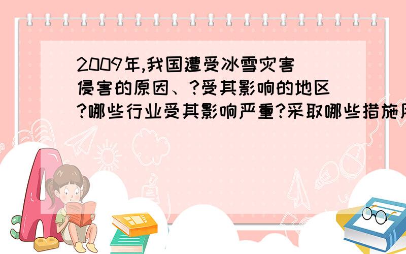 2009年,我国遭受冰雪灾害侵害的原因、?受其影响的地区?哪些行业受其影响严重?采取哪些措施用以减少冰雪灾害带来的损失?