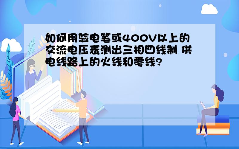 如何用验电笔或400V以上的交流电压表测出三相四线制 供电线路上的火线和零线?