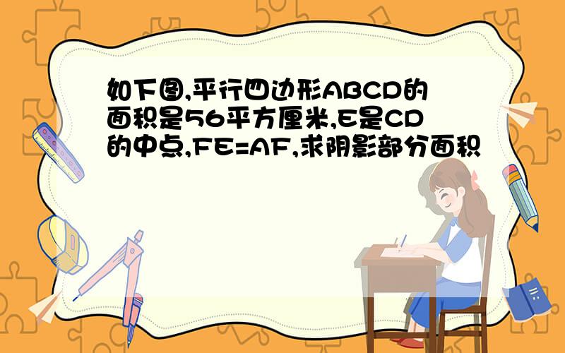 如下图,平行四边形ABCD的面积是56平方厘米,E是CD的中点,FE=AF,求阴影部分面积