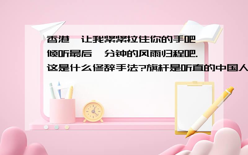 香港,让我紧紧拉住你的手吧,倾听最后一分钟的风雨归程吧.这是什么修辞手法?旗杆是听直的中国人的脊梁.这是什么修辞手法?