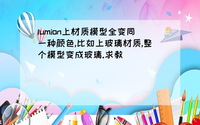 lumion上材质模型全变同一种颜色,比如上玻璃材质,整个模型变成玻璃.求教