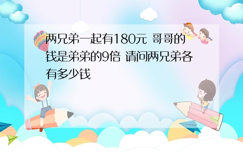 两兄弟一起有180元 哥哥的钱是弟弟的9倍 请问两兄弟各有多少钱