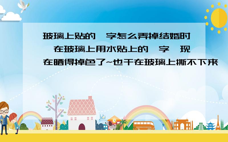 玻璃上贴的囍字怎么弄掉结婚时,在玻璃上用水贴上的囍字,现在晒得掉色了~也干在玻璃上撕不下来,怎么才能弄掉呢》?