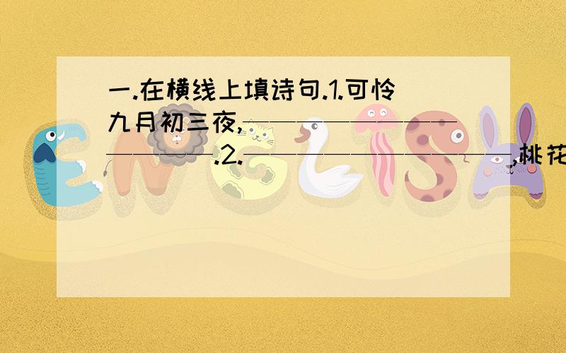 一.在横线上填诗句.1.可怜九月初三夜,————————————.2.——————————,桃花流水桂鱼肥.二.根据提示填空.1.《钢铁是怎样炼成的》的主人公是——————————.2.与