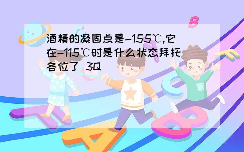 酒精的凝固点是-155℃,它在-115℃时是什么状态拜托各位了 3Q