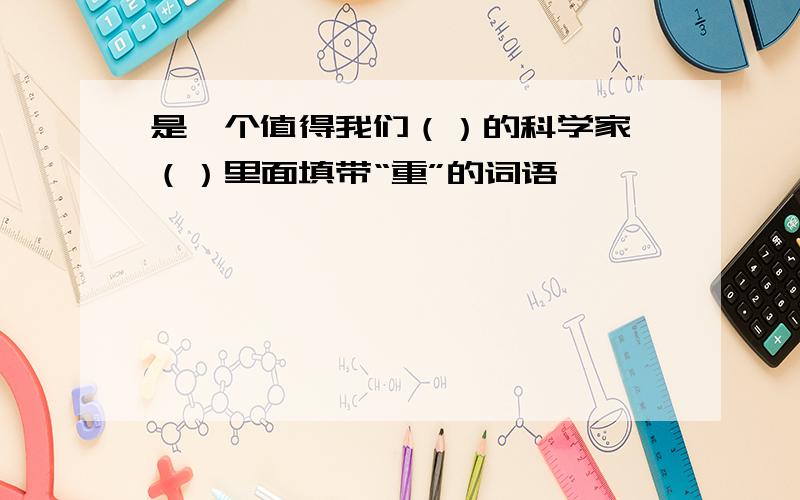 是一个值得我们（）的科学家 （）里面填带“重”的词语