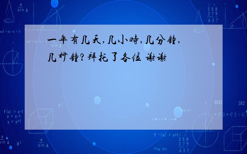 一年有几天,几小时,几分钟,几秒钟?拜托了各位 谢谢