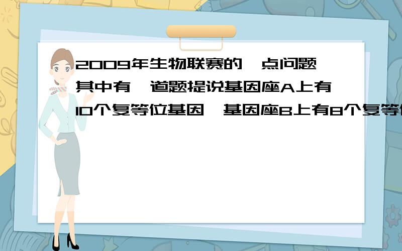 2009年生物联赛的一点问题其中有一道题提说基因座A上有10个复等位基因,基因座B上有8个复等位基因,问可能存在的基因型有多少种 我觉得是C11取2 *C9取2