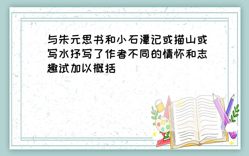 与朱元思书和小石潭记或描山或写水抒写了作者不同的情怀和志趣试加以概括