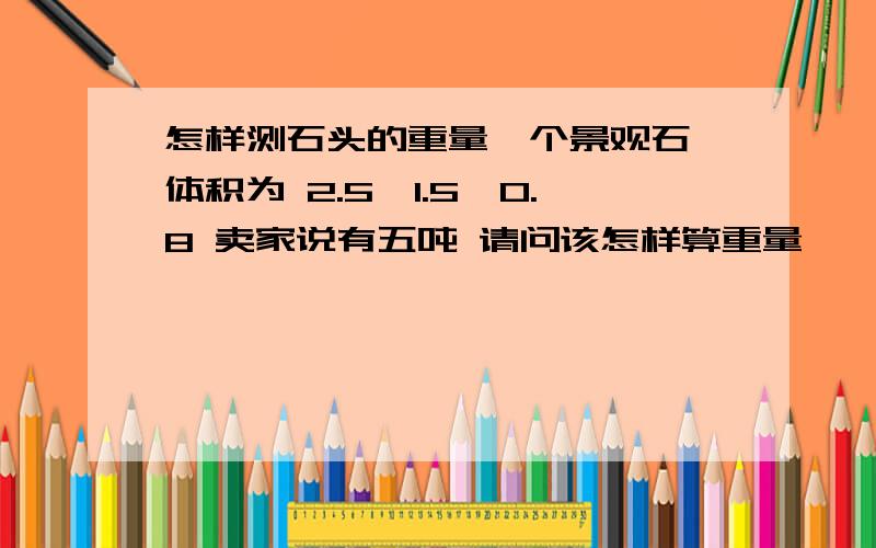 怎样测石头的重量一个景观石,体积为 2.5*1.5*0.8 卖家说有五吨 请问该怎样算重量