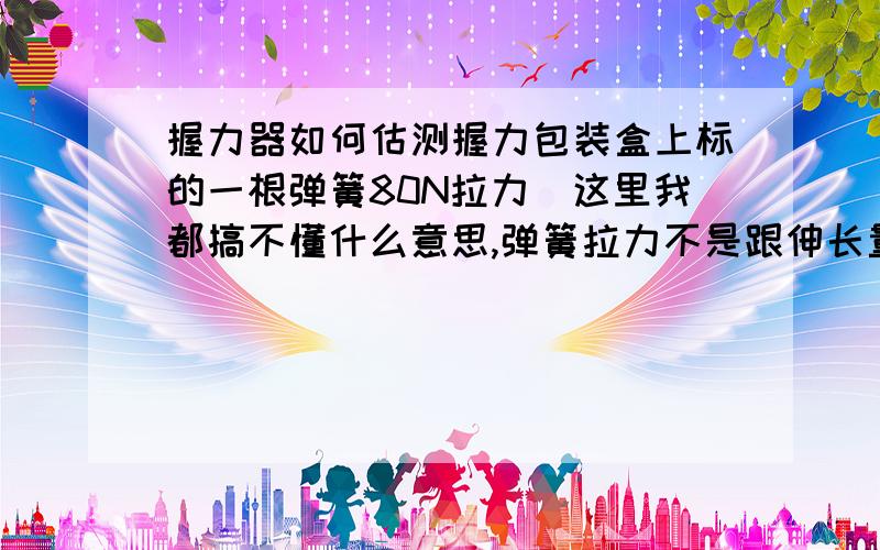 握力器如何估测握力包装盒上标的一根弹簧80N拉力（这里我都搞不懂什么意思,弹簧拉力不是跟伸长量有关么）,一共4根弹簧.如果把它握到底要多大拉力,就是简单的320N吗?