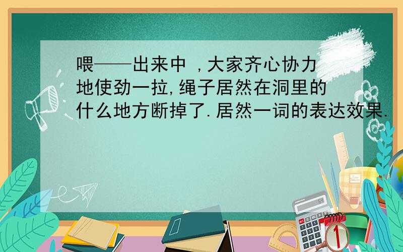 喂——出来中 ,大家齐心协力地使劲一拉,绳子居然在洞里的什么地方断掉了.居然一词的表达效果.