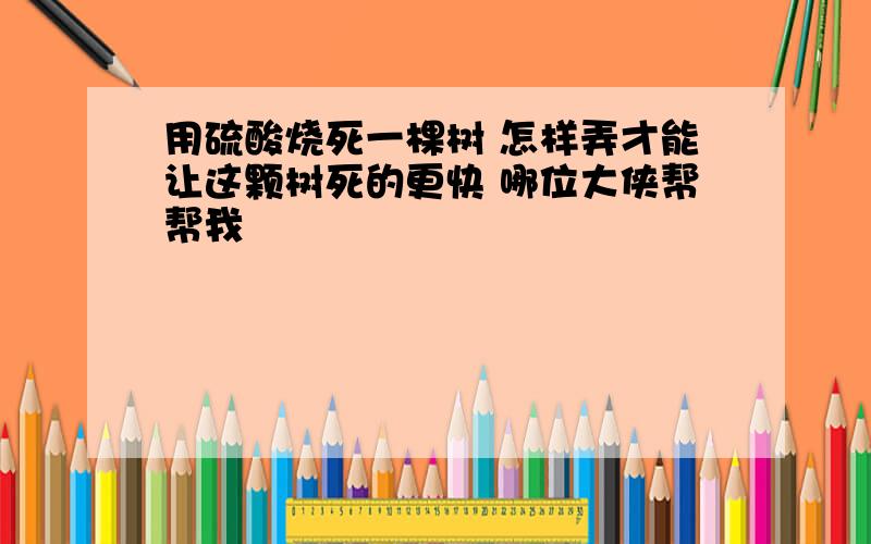 用硫酸烧死一棵树 怎样弄才能让这颗树死的更快 哪位大侠帮帮我