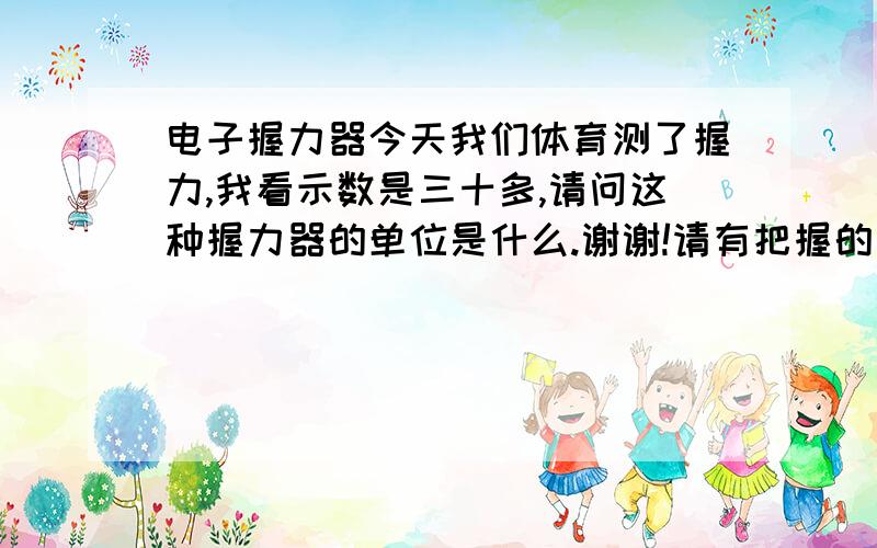 电子握力器今天我们体育测了握力,我看示数是三十多,请问这种握力器的单位是什么.谢谢!请有把握的说,不要猜,我要确切的